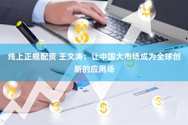 线上正规配资 王文涛：让中国大市场成为全球创新的应用场