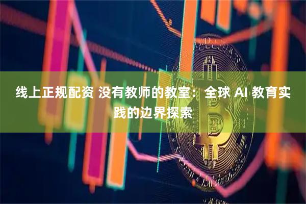 线上正规配资 没有教师的教室：全球 AI 教育实践的边界探索
