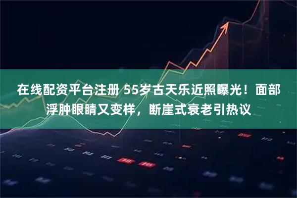 在线配资平台注册 55岁古天乐近照曝光！面部浮肿眼睛又变样，断崖式衰老引热议