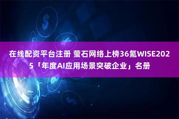 在线配资平台注册 萤石网络上榜36氪WISE2025「年度AI应用场景突破企业」名册