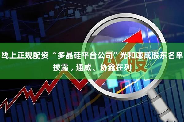 线上正规配资 “多晶硅平台公司”光和谦成股东名单披露 , 通威、协鑫在列