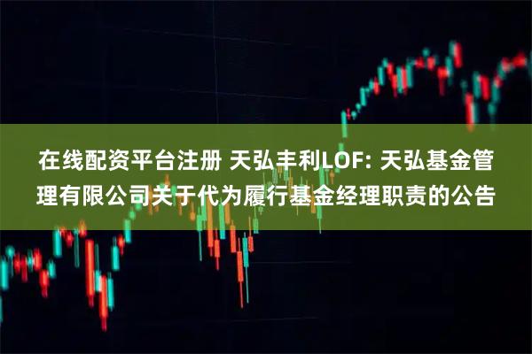 在线配资平台注册 天弘丰利LOF: 天弘基金管理有限公司关于代为履行基金经理职责的公告