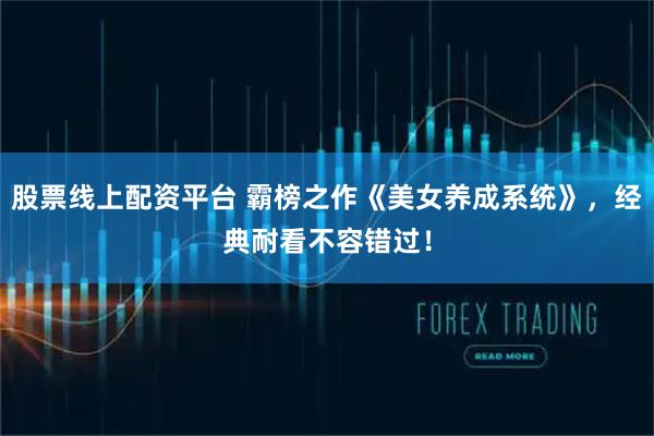 股票线上配资平台 霸榜之作《美女养成系统》，经典耐看不容错过！