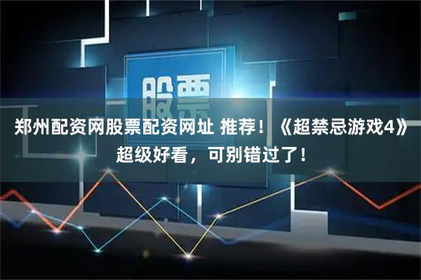 郑州配资网股票配资网址 推荐！《超禁忌游戏4》超级好看，可别错过了！