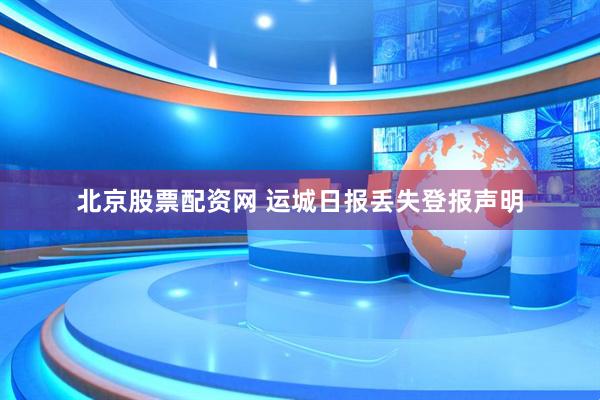 北京股票配资网 运城日报丢失登报声明