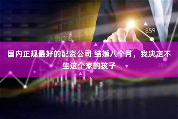 国内正规最好的配资公司 结婚八个月，我决定不生这个家的孩子
