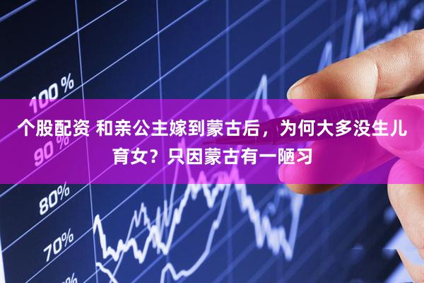 个股配资 和亲公主嫁到蒙古后，为何大多没生儿育女？只因蒙古有一陋习