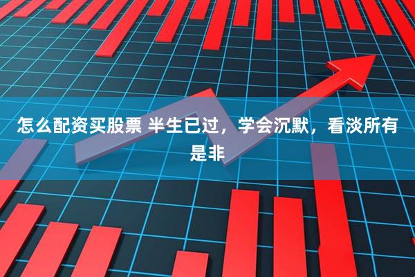 怎么配资买股票 半生已过，学会沉默，看淡所有是非