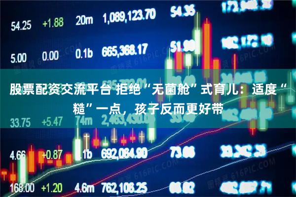 股票配资交流平台 拒绝“无菌舱”式育儿：适度“糙”一点，孩子反而更好带