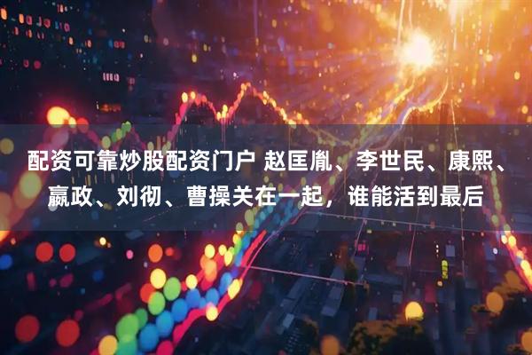 配资可靠炒股配资门户 赵匡胤、李世民、康熙、嬴政、刘彻、曹操关在一起，谁能活到最后