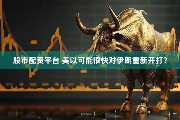 股市配资平台 美以可能很快对伊朗重新开打？